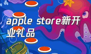 apple store新开业礼品（苹果新店开业有没有礼品）