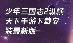 少年三国志2纵横天下手游下载安装最新版（少年三国志2内购版最新版怎么下载）