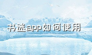 书迷app如何使用（书迷小说app官方最新版）