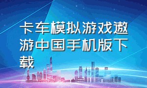 卡车模拟游戏遨游中国手机版下载