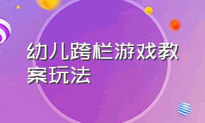 幼儿跨栏游戏教案玩法（幼儿跨栏游戏教案玩法图片）