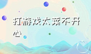 打游戏太菜不开心（打游戏队友太菜很烦怎么办）