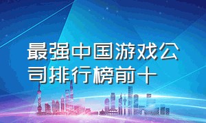 最强中国游戏公司排行榜前十