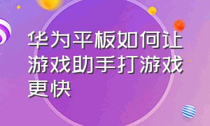 华为平板如何让游戏助手打游戏更快（华为平板怎么自己玩游戏）