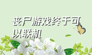 丧尸游戏终于可以联机（可以联机的丧尸游戏免费）