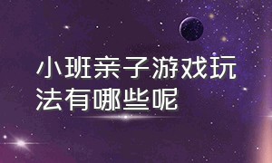 小班亲子游戏玩法有哪些呢（小班亲子互动游戏玩法及规则）