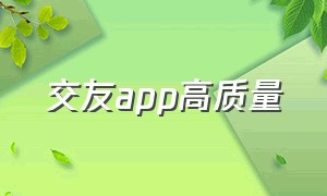 交友app高质量（交友软件app前十名真正免费）