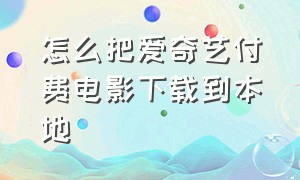 怎么把爱奇艺付费电影下载到本地（怎么把爱奇艺付费电影下载到本地手机）