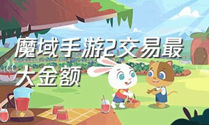 魔域手游2交易最大金额（魔域手游2搬砖收入）