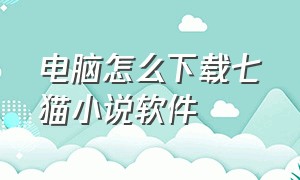 电脑怎么下载七猫小说软件（电脑怎么下载七猫小说软件安装）