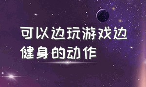 可以边玩游戏边健身的动作