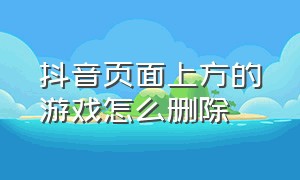 抖音页面上方的游戏怎么删除