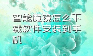 智能魔镜怎么下载软件安装到手机（魔镜慧眼怎么下载app）