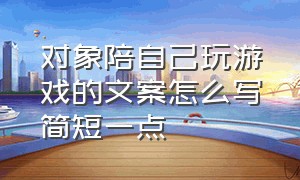 对象陪自己玩游戏的文案怎么写简短一点