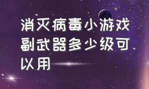 消灭病毒小游戏副武器多少级可以用