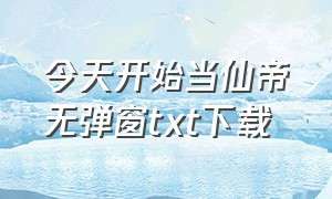 今天开始当仙帝无弹窗txt下载