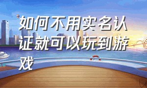 如何不用实名认证就可以玩到游戏