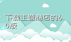 下载主题商店的6.0版（主题商店7.2版本下载）