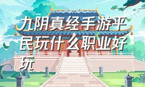 九阴真经手游平民玩什么职业好玩（九阴真经3d手游开局选什么职业）