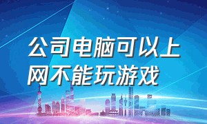 公司电脑可以上网不能玩游戏