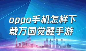 oppo手机怎样下载万国觉醒手游（oppo手机怎样下载万国觉醒手游官网）