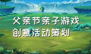 父亲节亲子游戏创意活动策划