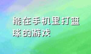 能在手机里打篮球的游戏（可以打篮球的游戏而且非常真实）