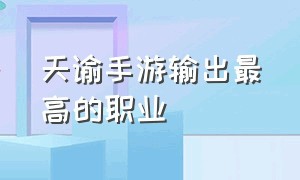 天谕手游输出最高的职业