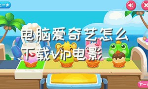 电脑爱奇艺怎么下载vip电影（电脑爱奇艺电影下载好了怎么找到）