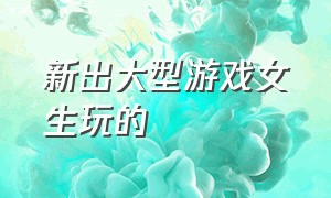 新出大型游戏女生玩的