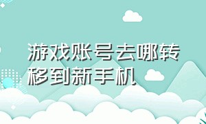 游戏账号去哪转移到新手机