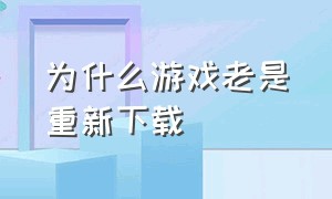 为什么游戏老是重新下载（为什么游戏总是重启）