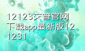 12123交管官网下载app最新版121231（12123交管官网下载新版）