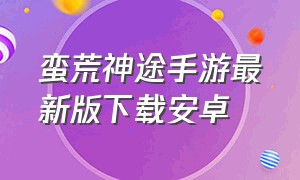 蛮荒神途手游最新版下载安卓（蛮荒神途手游最新版下载安卓苹果）