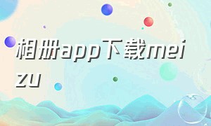 相册app下载meizu（魅族官网云相册下载）