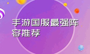 手游国服最强阵容推荐（手游最强阵容排行榜）