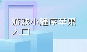 游戏小程序苹果入口（微信小程序免费下载苹果付费游戏）