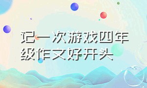 记一次游戏四年级作文好开头