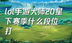 lol手游大师20星下赛季什么段位打（lol手游大师20星下赛季什么段位打）