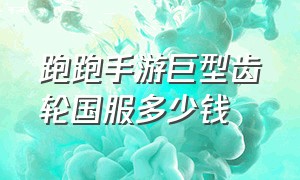 跑跑手游巨型齿轮国服多少钱