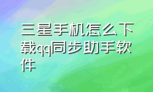 三星手机怎么下载qq同步助手软件（三星手机怎么下载qq同步助手软件并安装）