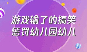 游戏输了的搞笑惩罚幼儿园幼儿