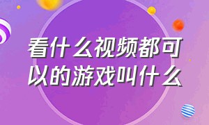 看什么视频都可以的游戏叫什么