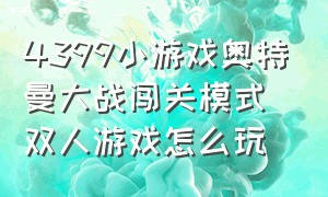 4399小游戏奥特曼大战闯关模式双人游戏怎么玩（4399奥特曼小游戏双人小游戏大全）