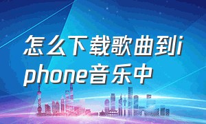 怎么下载歌曲到iphone音乐中（歌曲怎么下载到苹果手机内）