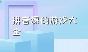 拼音课的游戏大全