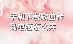 手机下载歌曲转到电脑怎么弄（如何通过手机下载歌曲到电脑上）