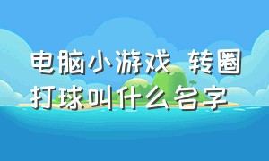 电脑小游戏 转圈打球叫什么名字（转圈弹球消除的小游戏叫啥）