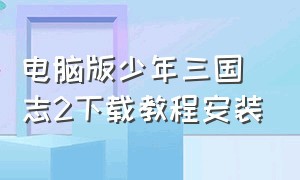 电脑版少年三国志2下载教程安装（少年三国志2无限资源版在哪里下载）