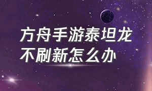 方舟手游泰坦龙不刷新怎么办